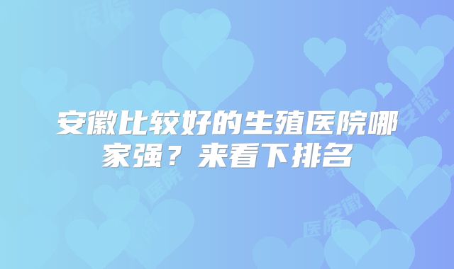 安徽比较好的生殖医院哪家强?来看下排名