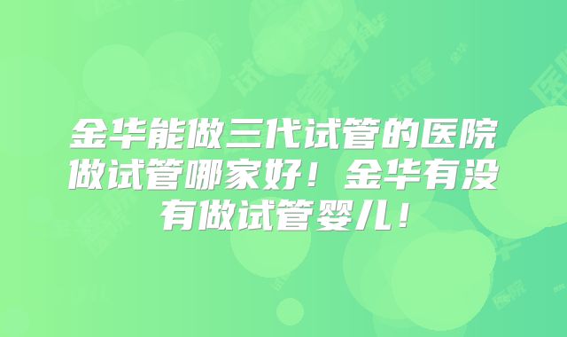 金华能做三代试管的医院做试管哪家好!金华有没有做试管婴儿!