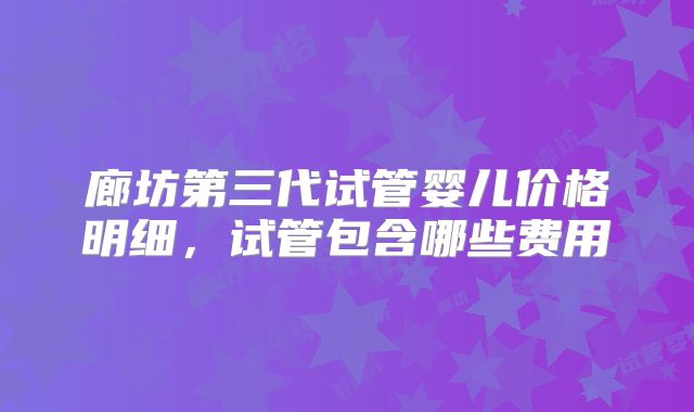 廊坊第三代试管婴儿价格明细，试管包含哪些费用