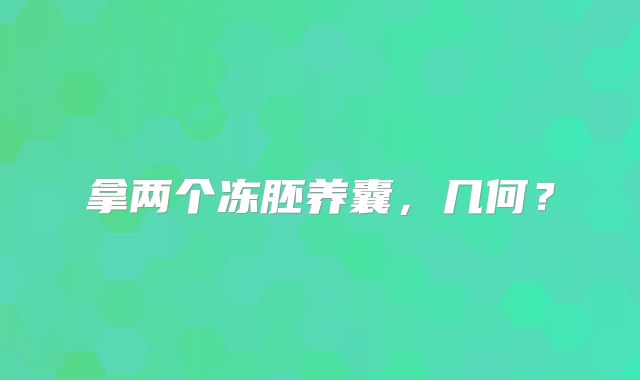 拿两个冻胚养囊，几何？