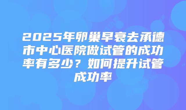 2025年卵巢早衰去承德市中心医院做试管的成功率有多少?如何提升试管成功率