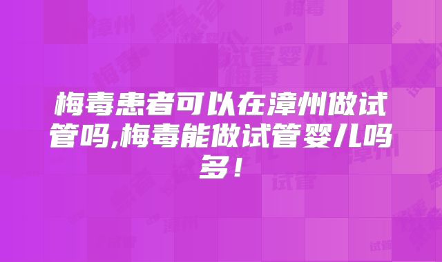 梅毒患者可以在漳州做试管吗,梅毒能做试管婴儿吗多！