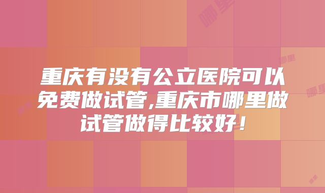 重庆有没有公立医院可以免费做试管,重庆市哪里做试管做得比较好!