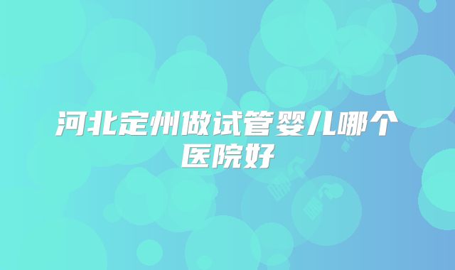 河北定州做试管婴儿哪个医院好