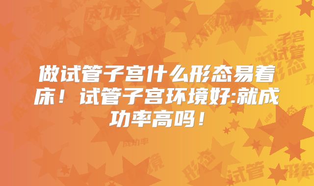 做试管子宫什么形态易着床！试管子宫环境好:就成功率高吗！