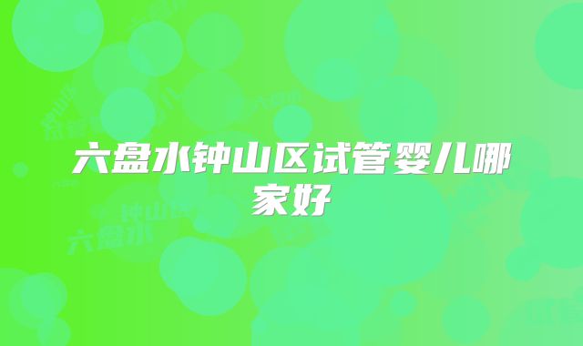 六盘水钟山区试管婴儿哪家好