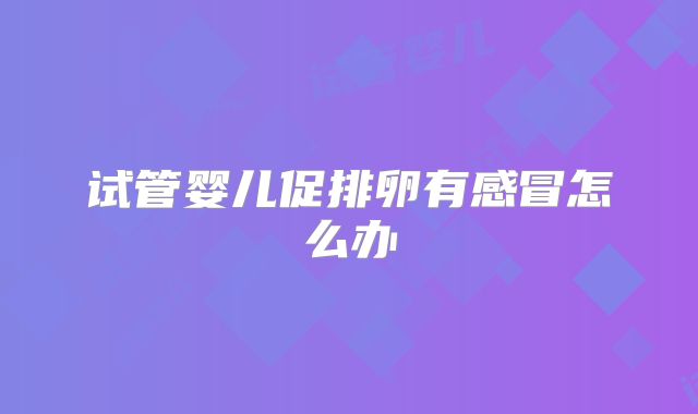试管婴儿促排卵有感冒怎么办