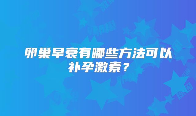 卵巢早衰有哪些方法可以补孕激素？