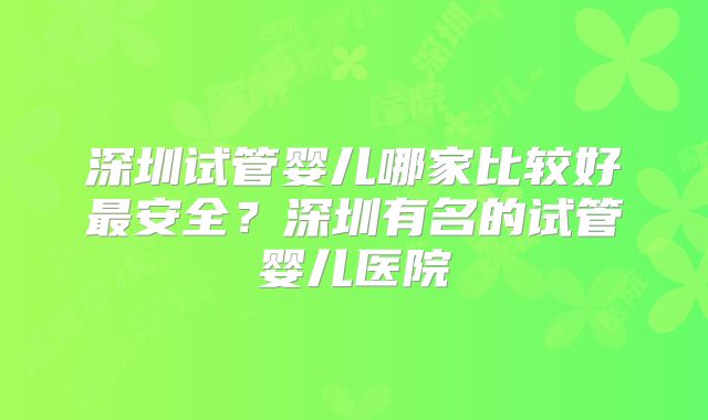 深圳试管婴儿哪家比较好最安全?深圳有名的试管婴儿医院