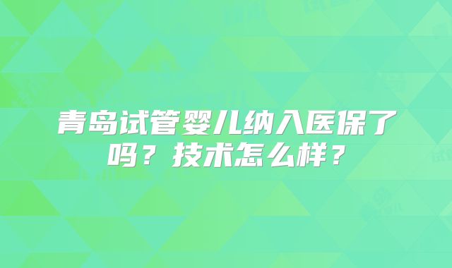 青岛试管婴儿纳入医保了吗？技术怎么样？