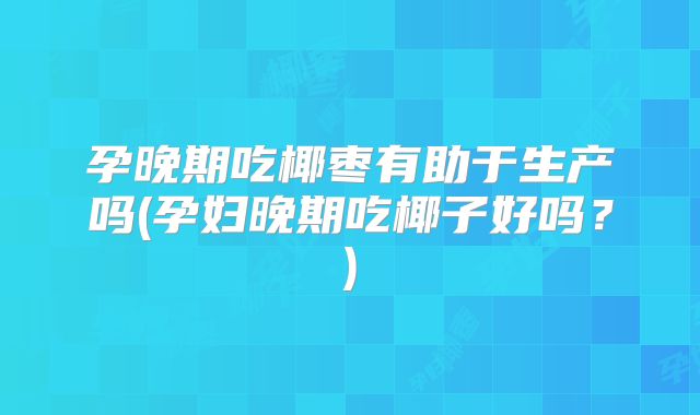 孕晚期吃椰枣有助于生产吗(孕妇晚期吃椰子好吗?)