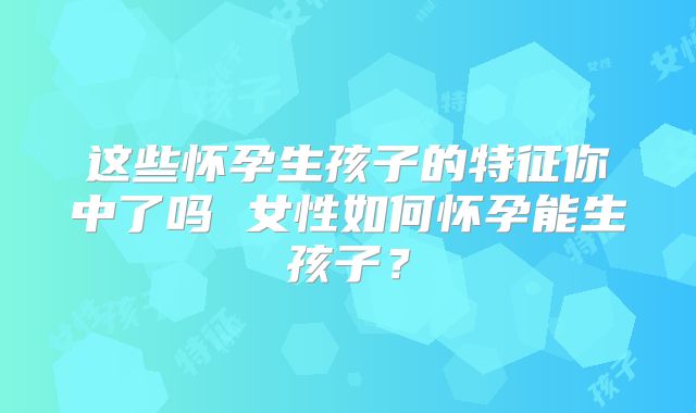 这些怀孕生孩子的特征你中了吗 女性如何怀孕能生孩子?