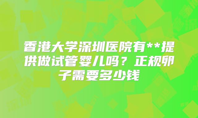 香港大学深圳医院有**提供做试管婴儿吗?正规卵子需要多少钱