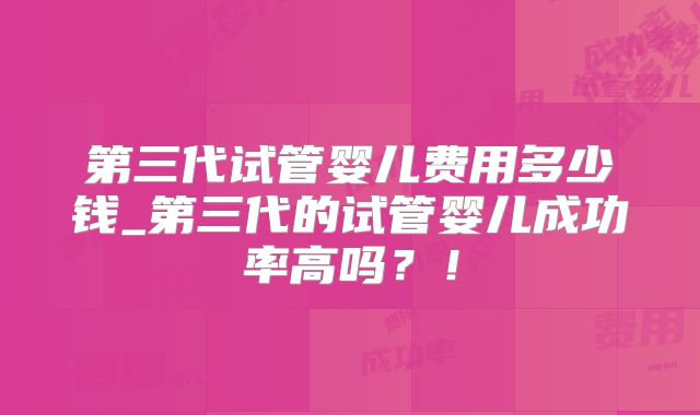 第三代试管婴儿费用多少钱_第三代的试管婴儿成功率高吗？！