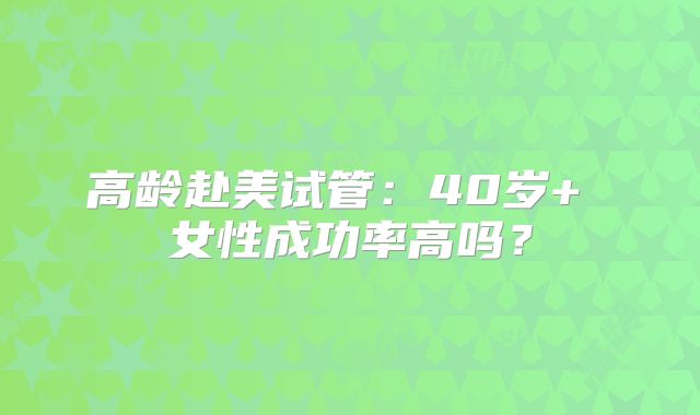 高龄赴美试管：40岁+ 女性成功率高吗？