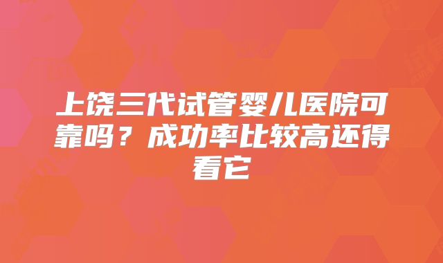 上饶三代试管婴儿医院可靠吗？成功率比较高还得看它
