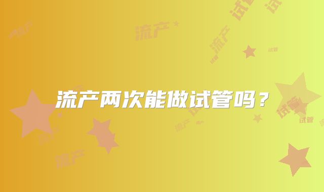 流产两次能做试管吗?