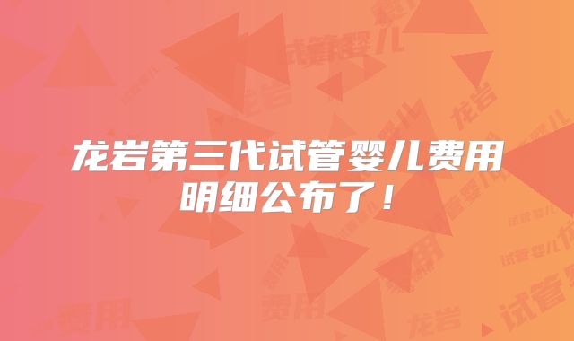 龙岩第三代试管婴儿费用明细公布了！