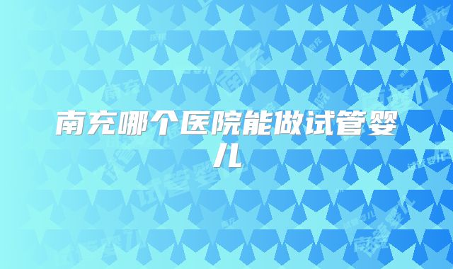 南充哪个医院能做试管婴儿