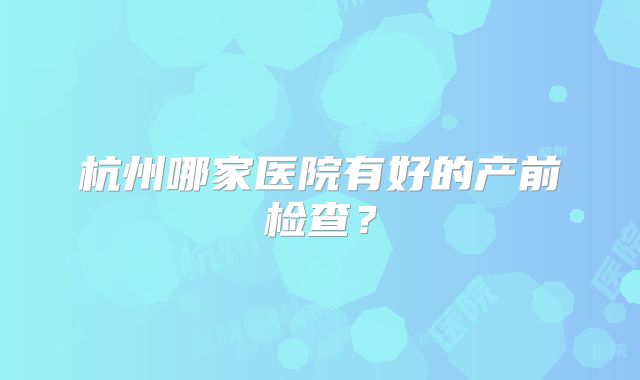 杭州哪家医院有好的产前检查？