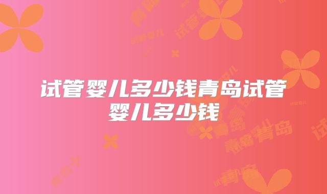 试管婴儿多少钱青岛试管婴儿多少钱