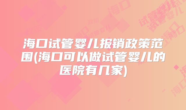海口试管婴儿报销政策范围(海口可以做试管婴儿的医院有几家)