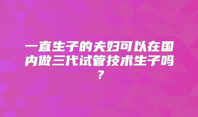 一直生子的夫妇可以在国内做三代试管技术生子吗？