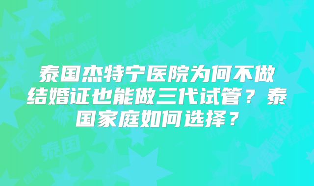 泰国杰特宁医院为何不做结婚证也能做三代试管？泰国家庭如何选择？