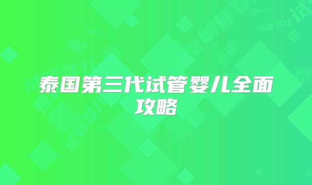 泰国第三代试管婴儿全面攻略