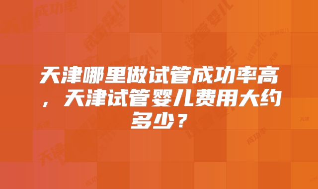 天津哪里做试管成功率高，天津试管婴儿费用大约多少？