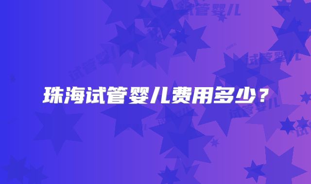 珠海试管婴儿费用多少？