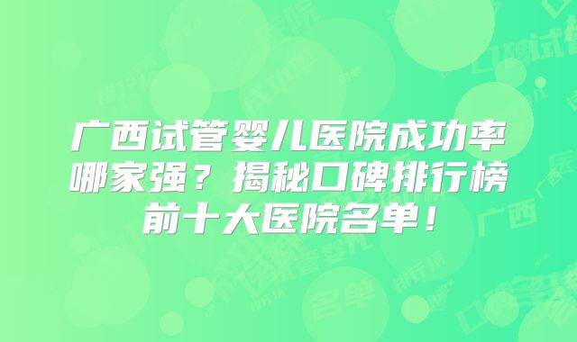 广西试管婴儿医院成功率哪家强?揭秘口碑排行榜前十大医院名单!