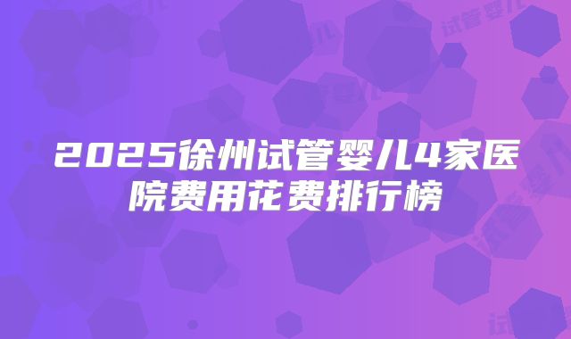 2025徐州试管婴儿4家医院费用花费排行榜