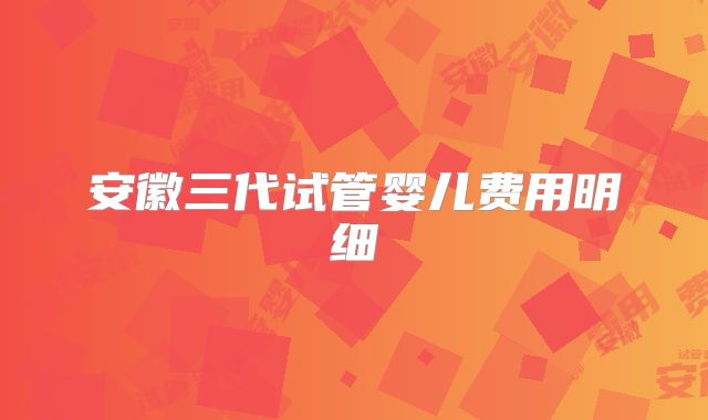 安徽三代试管婴儿费用明细
