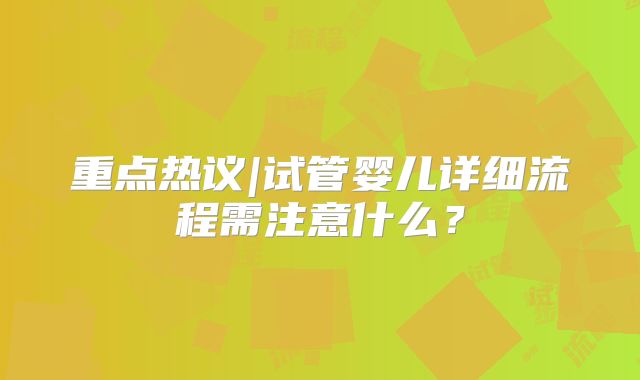 重点热议|试管婴儿详细流程需注意什么？