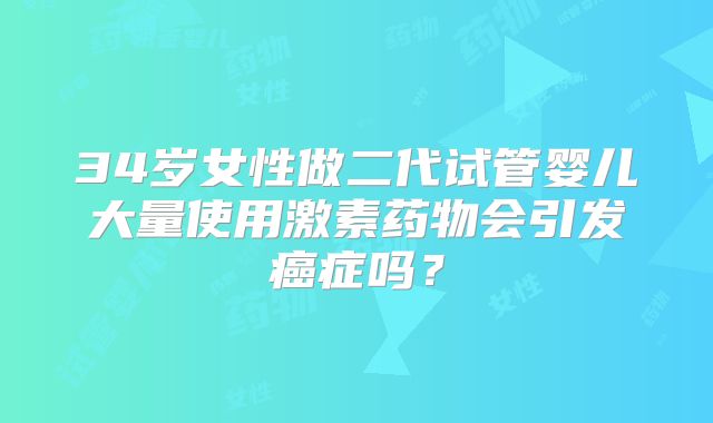 34岁女性做二代试管婴儿大量使用激素药物会引发癌症吗？