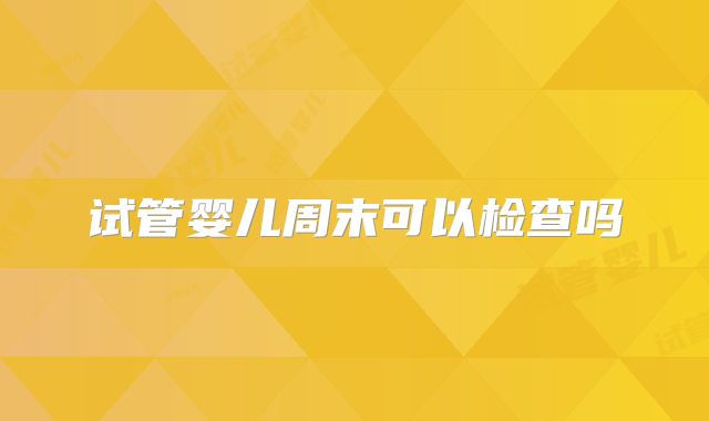试管婴儿周末可以检查吗