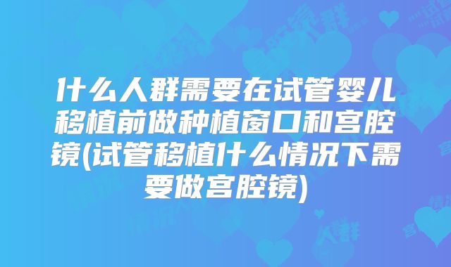 什么人群需要在试管婴儿移植前做种植窗口和宫腔镜(试管移植什么情况下需要做宫腔镜)