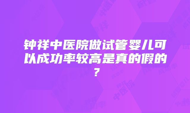 钟祥中医院做试管婴儿可以成功率较高是真的假的?