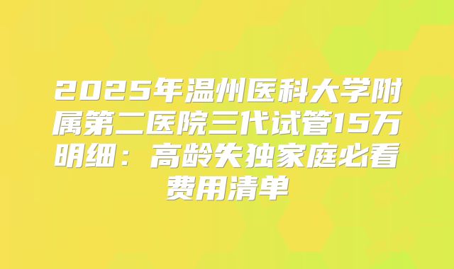 2025年温州医科大学附属第二医院三代试管15万明细：高龄失独家庭必看费用清单