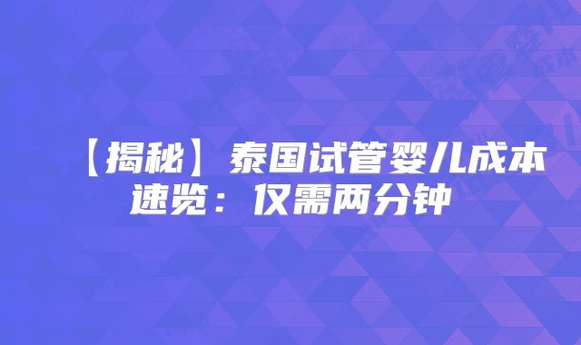 【揭秘】泰国试管婴儿成本速览：仅需两分钟
