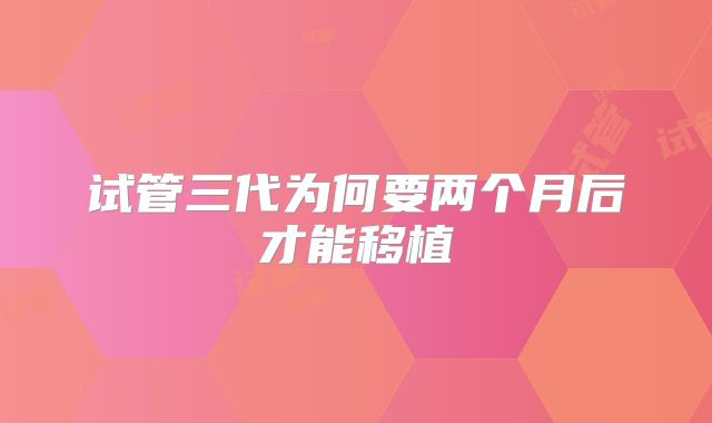 试管三代为何要两个月后才能移植