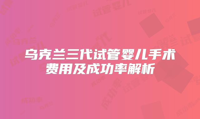乌克兰三代试管婴儿手术费用及成功率解析