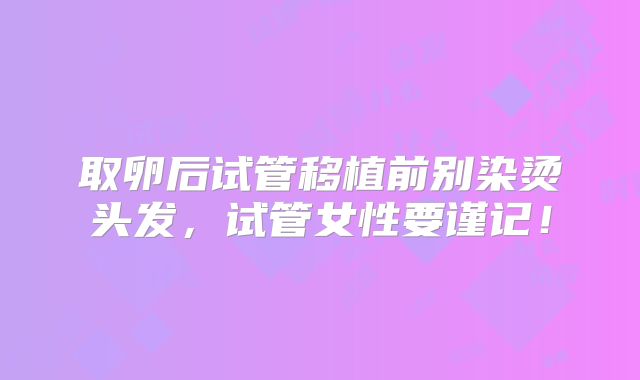 取卵后试管移植前别染烫头发,试管女性要谨记!