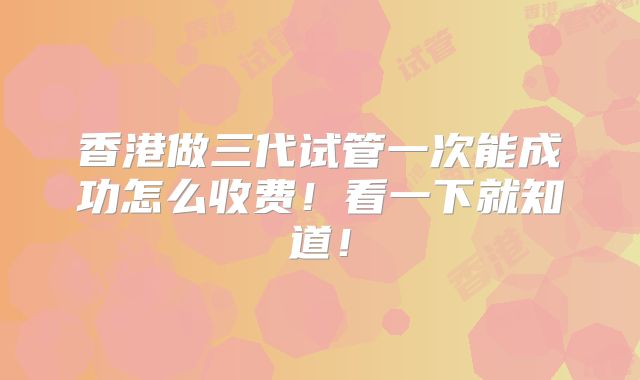 香港做三代试管一次能成功怎么收费！看一下就知道！