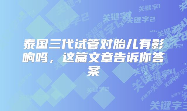 泰国三代试管对胎儿有影响吗，这篇文章告诉你答案