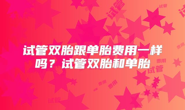 试管双胎跟单胎费用一样吗？试管双胎和单胎