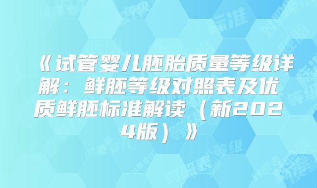 《试管婴儿胚胎质量等级详解：鲜胚等级对照表及优质鲜胚标准解读（新2024版）》
