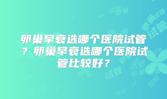 卵巢早衰选哪个医院试管？卵巢早衰选哪个医院试管比较好？