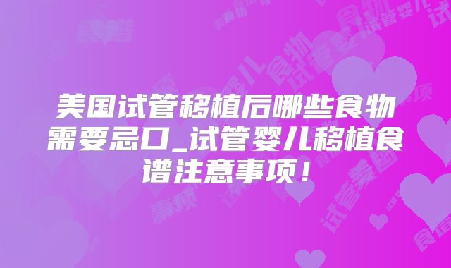 美国试管移植后哪些食物需要忌口_试管婴儿移植食谱注意事项！